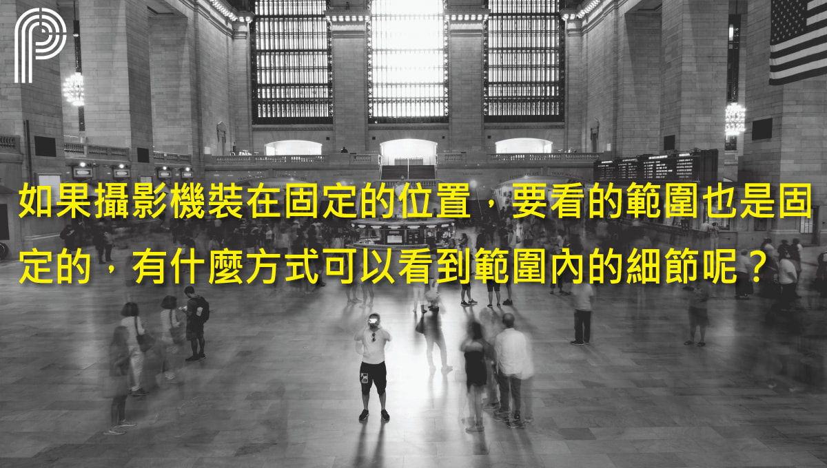 如果攝影機裝在固定的位置，要看的範圍也是固定的，有什麼方式可以看到範圍內的細節呢？